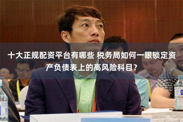 十大正规配资平台有哪些 税务局如何一眼锁定资产负债表上的高风险科目？