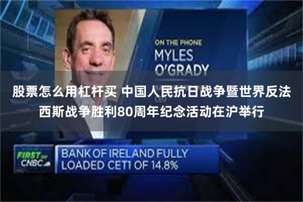 股票怎么用杠杆买 中国人民抗日战争暨世界反法西斯战争胜利80周年纪念活动在沪举行