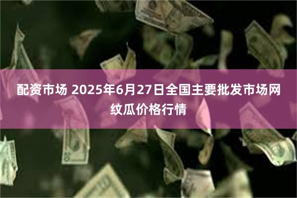 配资市场 2025年6月27日全国主要批发市场网纹瓜价格行情