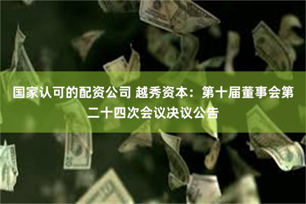国家认可的配资公司 越秀资本：第十届董事会第二十四次会议决议公告