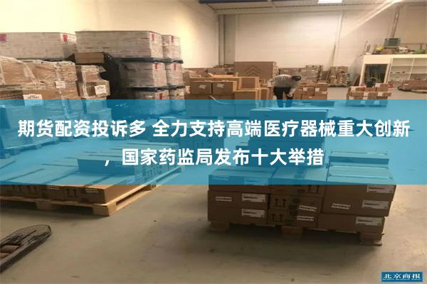 期货配资投诉多 全力支持高端医疗器械重大创新，国家药监局发布十大举措