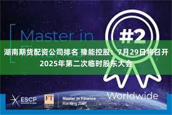 湖南期货配资公司排名 豫能控股：7月29日将召开2025年第二次临时股东大会