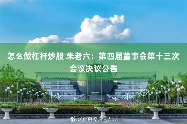 怎么做杠杆炒股 朱老六：第四届董事会第十三次会议决议公告